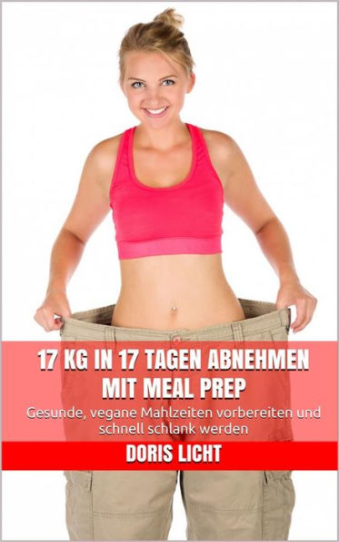 17 kg in 17 Tagen abnehmen mit Meal Prep: Gesunde, vegane Mahlzeiten vorbereiten und schnell schlank werden