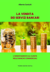 Title: La vendita dei Servizi Bancari: L'orientamento al cliente nelle banche commerciali, Author: Alberto Cavicchi