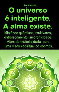 Title: O universo é inteligente. A alma existe. Mistérios quânticos, multiverso, entrelaçamento, sincronicidade. Além da materialidade, para uma visão espiritual do cosmos., Author: Jose Moniz