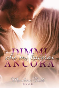 Title: Dimmi che mi bacerai ancora: (e saremo sempre io e te), Author: Marilena Tealdi