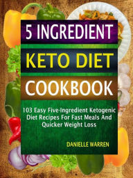 Title: 5 Ingredient Keto Diet Cookbook: 103 Easy Five-Ingredient Ketogenic Diet Recipes For Fast Meals And Quicker Weight Loss, Author: Danielle Warren