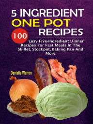 Title: 5 Ingredient One Pot Recipes: 100 Easy Five-Ingredient Dinner Recipes For Fast Meals In The Skillet, Stockpot, Baking Pan And More, Author: Danielle Warren