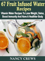 Title: 67 Fruit Infused Water Recipes: Vitamin Water Recipes To Lose Weight, Detox, Boost Immunity And Have A Healthier Body, Author: Nancy Crews