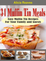 Title: 34 Muffin Tin Meals: Easy Muffin Tin Recipes For Your Family and Guests, Author: Alicia Reaves