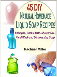 Title: 45 DIY Natural Homemade Liquid Soap Recipes: Shampoo, Bubble Bath, Shower Gel, Hand Wash and Dishwashing Soap, Author: Rachael Miller