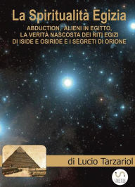 Title: La Spiritualità Egizia: Abduction, alieni in Egitto, la verità nascosta dei riti egizi di Iside e Osiride, i segreti di Orione, Author: Lucio Tarzariol