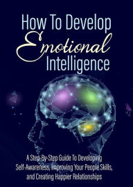 Title: How To Develop - Emotional Intelligence: A step-by-step guide to developing self-awareness, improving your people skills, and creating happier relationships, Author: Alan Revolti
