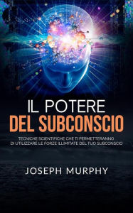 Title: Il Potere del Subconscio (Tradotto): Tecniche scientifiche che ti permetteranno di utilizzare le forze illimitate del tuo Subconscio, Author: Joseph Murphy