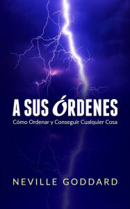 Title: A Sus Órdenes (Traducido): Cómo Ordenar y Conseguir Cualquier Cosa, Author: Neville Goddard