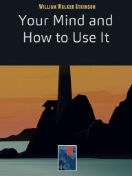 Title: Your Mind and How to Use It: A Manual of Practical Psychology, Author: William Walker Atkinson