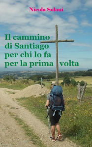 Title: Il cammino di Santiago per chi lo fa per la prima volta (ediz. 2019).: Consigli su come prepararsi, dove cercare informazioni, come organizzare il viaggio., Author: Nicola Soloni