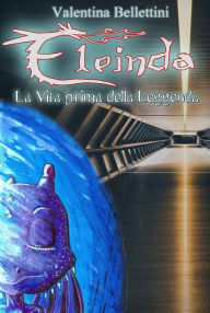 Title: Eleinda - La Vita prima della Leggenda: Racconto Urban Fantasy con i draghi Eleinda vol. 0.1, Author: Valentina Bellettini