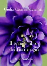 Title: Il grande libro dei fiori magici -Volume primo-: La foresta incantata, Author: Giulia Cesarina Lischetti