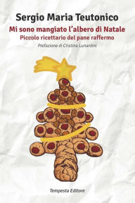 Title: Mi sono mangiato l'albero di Natale: Piccolo ricettario del pane raffermo, Author: Sergio Maria Teutonico