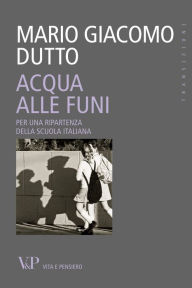 Title: Acqua alle funi. Per una ripartenza della scuola italiana, Author: Mario Giacomo Dutto