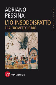 Title: L'io insoddisfatto. Tra Prometeo e Dio, Author: Adriano Pessina