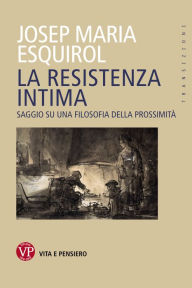 Title: La resistenza intima: Saggio su una filosofia della prossimità, Author: Josep Maria Esquirol