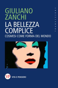 Title: La bellezza complice: Cosmesi come forma del mondo, Author: Giuliano Zanchi