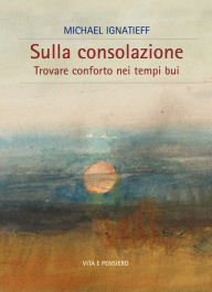 Title: Sulla consolazione: Trovare conforto nei tempi bui, Author: Michael Ignatieff