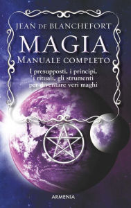 Title: Magia - Manuale completo: I presupposti, i principi, i rituali, gli strumenti per diventare veri maghi, Author: Jean de Blanchefort