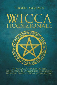 Title: Wicca tradizionale: Un approccio profondo alla conoscenza di congreghe, iniziazioni, lignaggi, pratica, etica e altro ancora, Author: Thorn Mooney