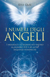 Title: I numeri degli angeli: I messaggi e il significato dietro al numero 11:11 e ad altre sequenze numeriche, Author: Kyle Gray