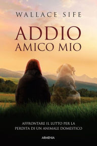 Title: Addio, amico mio: Affrontare il lutto per la perdita di un animale domestico, Author: Wallace Sife