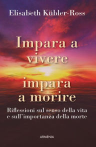 Title: Impara a vivere impara a morire: Riflessioni sul senso della vita e sull'importanza della morte, Author: Elisabeth Kübler