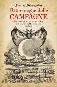 Title: Riti e magie delle campagne: Un libro di magia sugli antichi riti magici nelle campagne italiane, Author: Jean de Blanchefort
