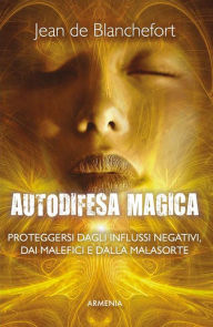 Title: Autodifesa magica: Come difendersi e proteggersi dagli influssi negativi, dalle forze del male e dalla cattiva sorte, Author: Jean de Blanchefort