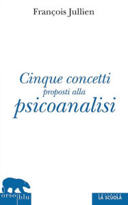 Title: Cinque concetti proposti alla psicoanalisi, Author: François Jullien