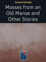 Title: Mosses from an Old Manse: and Other Stories, Author: Nathaniel Hawthorne