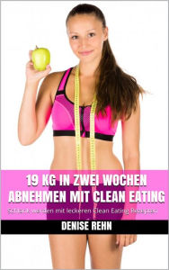 Title: 19 kg in zwei Wochen abnehmen mit Clean Eating: Schlank werden mit leckeren Clean Eating Rezepten, Author: Denise Rehn