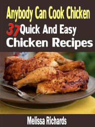 Title: Anybody Can Cook Chicken: 37 Quick And Easy Chicken Recipes, Author: Melissa Richards