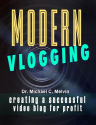Title: Modern Vlogging: Creating A Successful Video Blog For Profit, Author: Dr. Michael C. Melvin