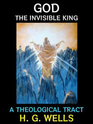 Title: God the Invisible King: A Theological Tract, Author: H. G. Wells