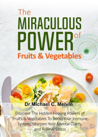Title: The Miraculous Power Of Fruits and Vegetables: Discover The Hidden Powers Of Fruits And Vegetables To Boost Your Immune System, Sharpen Your Mental Clarity and Relieve Stress, Author: Dr. Michael C. Melvin