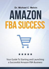 Title: Amazon FBA Success: Your Guide To Starting And Launching a Successful Amazon Business, Author: Dr. Michael C. Melvin