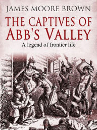 Title: The Captives of Abb's Valley: A Legend of Frontier Life, Author: James Moore Brown