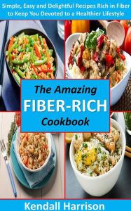 Title: The Amazing Fiber-rich Cookbook: Simple, Easy and Delightful Recipes Rich in Fiber to Keep You Devoted to a Healthier Lifestyle, Author: Kendall Harrison