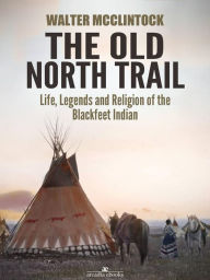 Title: The Old North Trail: Life, Legends and Religion of the Blackfeet Indians, Author: Walter Mcclintock