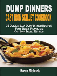 Title: Dump Dinners Cast Iron Skillet Cookbook: 35 Quick & Easy Dump Dinner Recipes For Busy Families (Cast Iron Skillet Recipes), Author: Karen Michaels