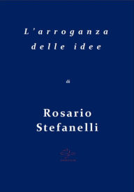 Title: L'arroganza delle idee, Author: Rosario Stefanelli