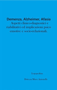 Title: Demenza, Alzheimer, Afasia: aspetti clinico-diagnostici e riabilitativi ed implicazioni psico-emotive e socio-relazionali., Author: Antonella Moro