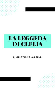 Title: La leggenda di Clelia, Author: Cristiano Morelli