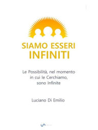 Title: Siamo Esseri Infiniti: Le possibilità, nel momento in cui le cerchiamo, sono infinite., Author: Luciano Di Emilio