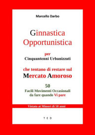 Title: Ginnastica Opportunistica per Cinquantenni Urbanizzati: Che tentano di restare sul Mercato Amoroso, Author: Marcello Darbo