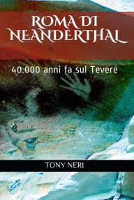 Title: Roma di Neanderthal: 40.000 anni fa sul Tevere, Author: Tony Neri