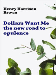 Title: Dollars Want Me - the new road to opulence, Author: Henry Harrison Brown