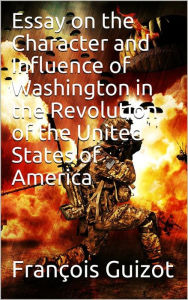 Title: Essay On The Character And Influence Of Washington in the Revolution Of The United States Of America, Author: François Guizot